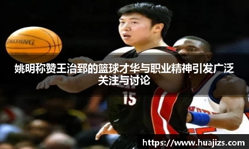 姚明称赞王治郅的篮球才华与职业精神引发广泛关注与讨论