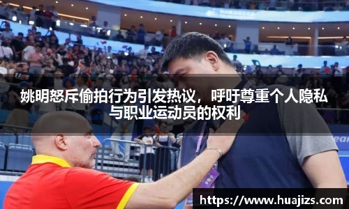 姚明怒斥偷拍行为引发热议，呼吁尊重个人隐私与职业运动员的权利