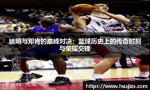 姚明与邓肯的巅峰对决：篮球历史上的传奇时刻与荣耀交锋