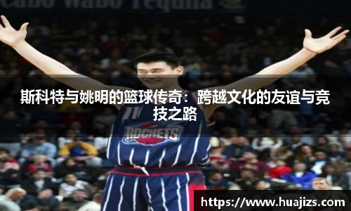 斯科特与姚明的篮球传奇：跨越文化的友谊与竞技之路