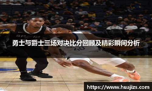 勇士与爵士三场对决比分回顾及精彩瞬间分析