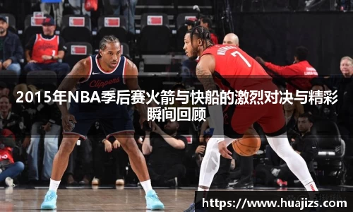 xingkong.com2015年NBA季后赛火箭与快船的激烈对决与精彩瞬间回顾