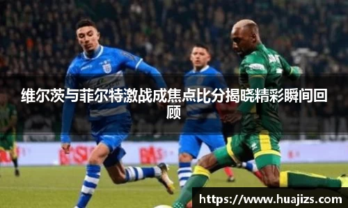 xingkong.com维尔茨与菲尔特激战成焦点比分揭晓精彩瞬间回顾