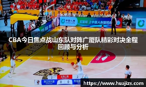 xingkong.comCBA今日焦点战山东队对阵广厦队精彩对决全程回顾与分析