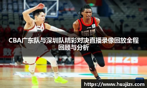 xingkong.comCBA广东队与深圳队精彩对决直播录像回放全程回顾与分析