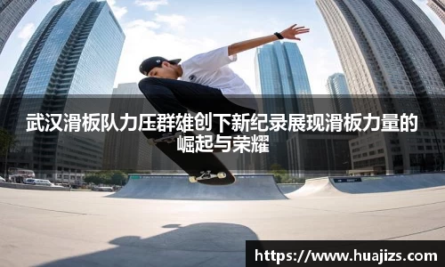 xingkong.com武汉滑板队力压群雄创下新纪录展现滑板力量的崛起与荣耀